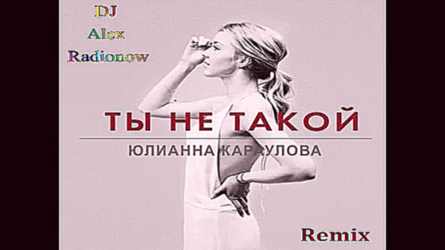 Видеоклип Юлианна Караулова - Ты не такой (DJ Alex Radionow - Remix)